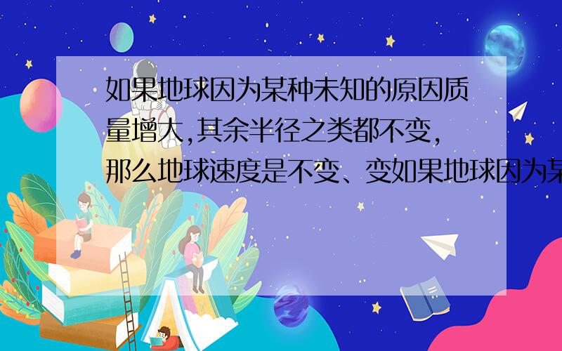 如果地球因为某种未知的原因质量增大,其余半径之类都不变,那么地球速度是不变、变如果地球因为某种未知的原因质量增大,其余半径之类都不变,那么地球速度相对于11.2km/s是不变、变小还