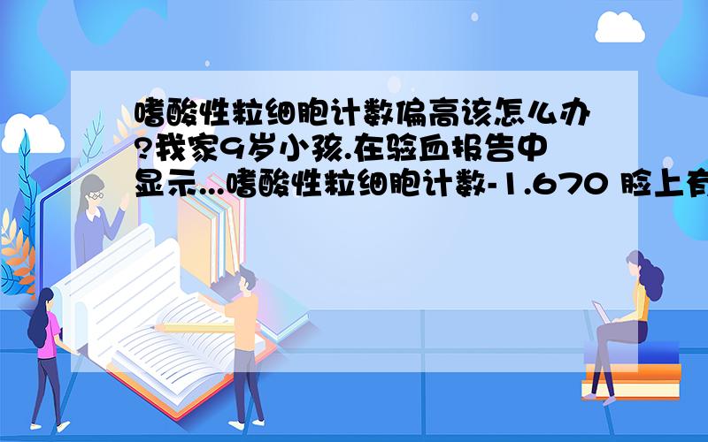 嗜酸性粒细胞计数偏高该怎么办?我家9岁小孩.在验血报告中显示...嗜酸性粒细胞计数-1.670 脸上有白点!可能是什么原因?将怎么办?