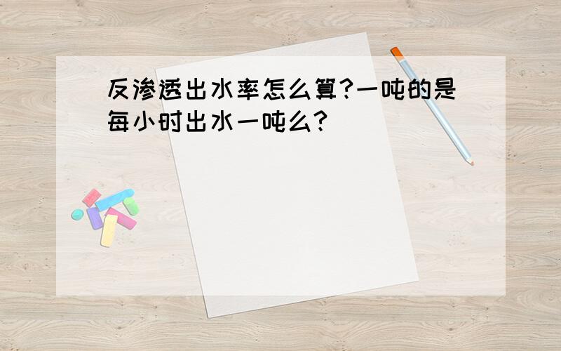 反渗透出水率怎么算?一吨的是每小时出水一吨么?