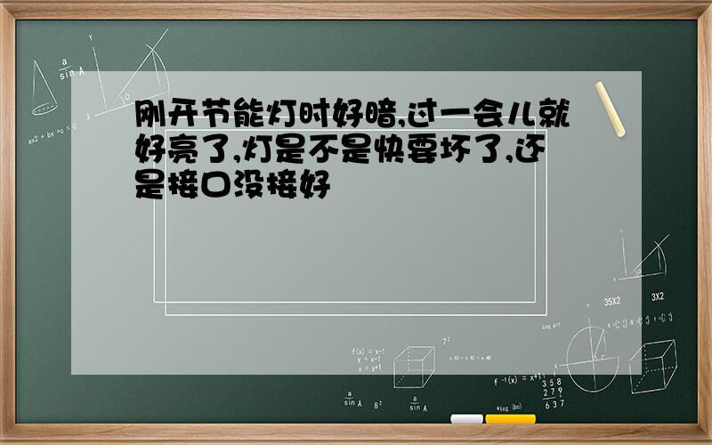 刚开节能灯时好暗,过一会儿就好亮了,灯是不是快要坏了,还是接口没接好