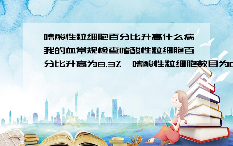 嗜酸性粒细胞百分比升高什么病我的血常规检查嗜酸性粒细胞百分比升高为8.3%,嗜酸性粒细胞数目为0.54 x109/l,中性粒细胞百分比降低为47.6%,其它正常,这是什么病?