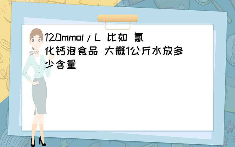 120mmol/L 比如 氯化钙泡食品 大概1公斤水放多少含量