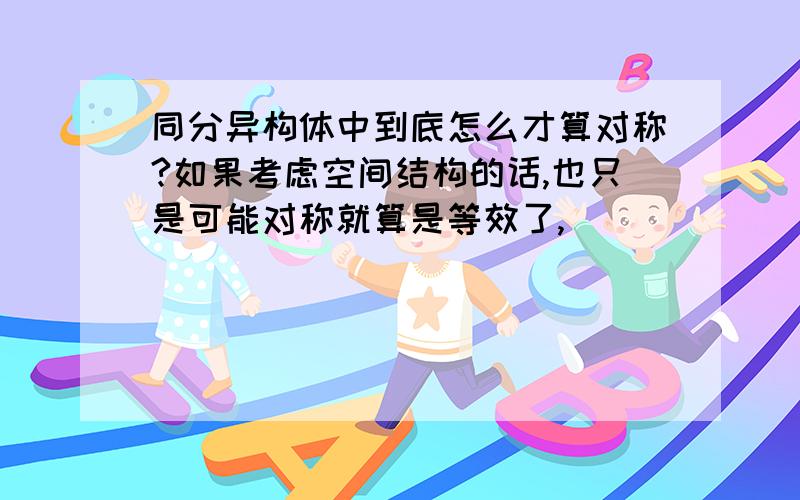 同分异构体中到底怎么才算对称?如果考虑空间结构的话,也只是可能对称就算是等效了,