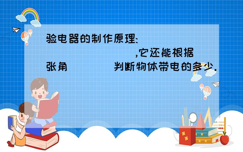 验电器的制作原理:_____________,它还能根据张角____判断物体带电的多少.