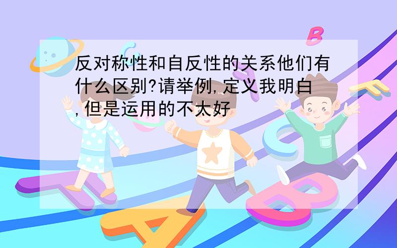 反对称性和自反性的关系他们有什么区别?请举例,定义我明白,但是运用的不太好