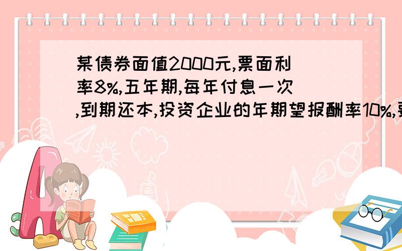 某债券面值2000元,票面利率8%,五年期,每年付息一次,到期还本,投资企业的年期望报酬率10%,要求计算该债券的内在价值.求计算过程.