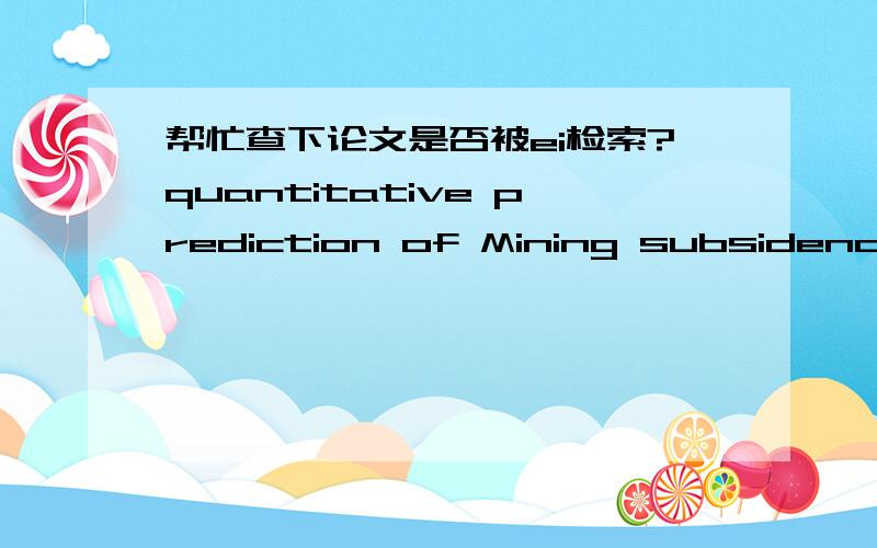 帮忙查下论文是否被ei检索?quantitative prediction of Mining subsidence and its impact on ecological environmentSONG Jianjun1,2,HAN Chunjian2*,JIANG Minde2,LI Ping3,ZHENG Lin2,ZHANG Jingkai2,Zhang Junwei4,Hou Qiaohong5,LIU Deyuan2