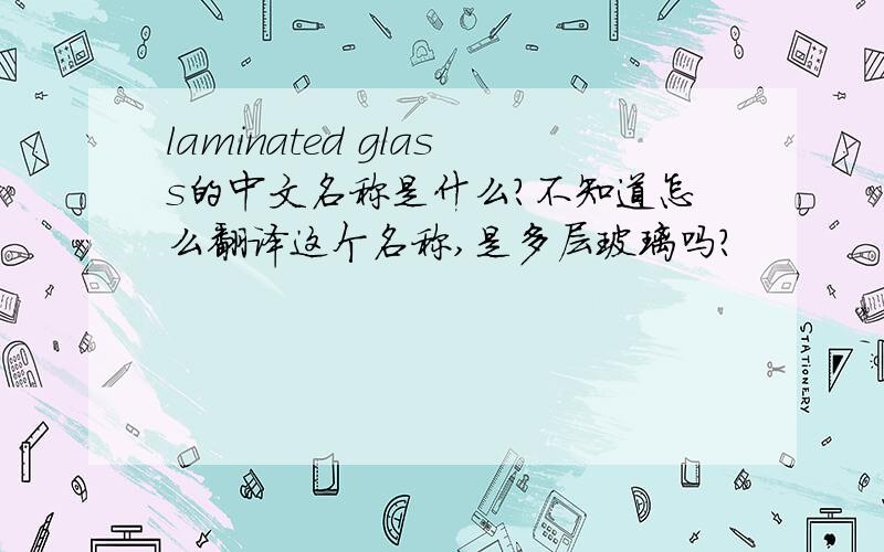 laminated glass的中文名称是什么?不知道怎么翻译这个名称,是多层玻璃吗?