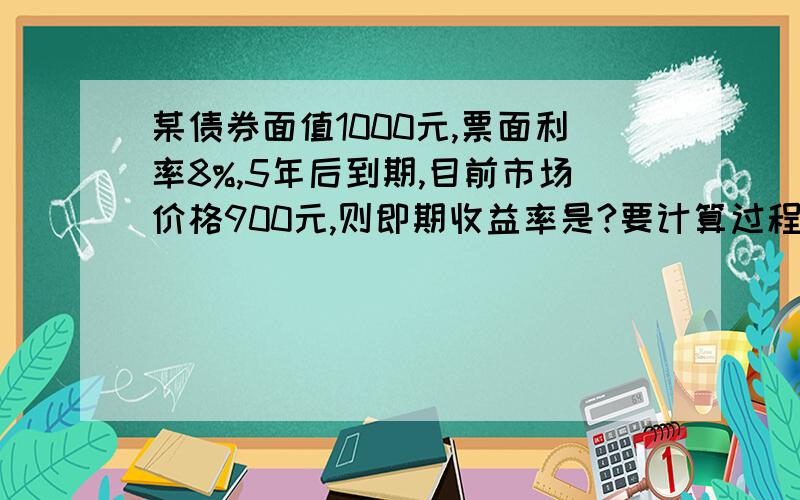 某债券面值1000元,票面利率8%,5年后到期,目前市场价格900元,则即期收益率是?要计算过程.9%