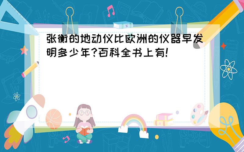 张衡的地动仪比欧洲的仪器早发明多少年?百科全书上有!