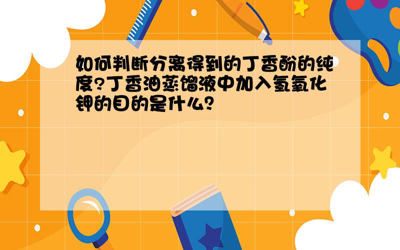 如何判断分离得到的丁香酚的纯度?丁香油蒸馏液中加入氢氧化钾的目的是什么？