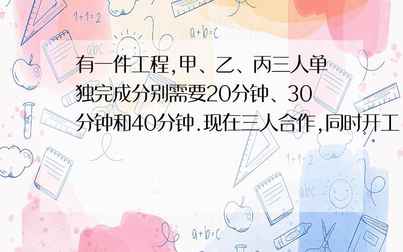 有一件工程,甲、乙、丙三人单独完成分别需要20分钟、30分钟和40分钟.现在三人合作,同时开工,但甲中途故离开几分钟,结果开工12分钟后完成此项工程,试问甲离开了几分钟?