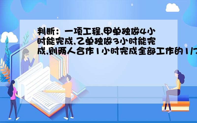 判断：一项工程,甲单独做4小时能完成,乙单独做3小时能完成,则两人合作1小时完成全部工作的1/7.