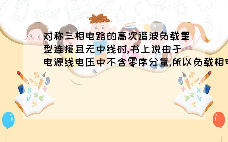 对称三相电路的高次谐波负载星型连接且无中线时,书上说由于电源线电压中不含零序分量,所以负载相电压和线电压中都不含零序分量.为什么相电压也不含零序分量呢?对称三相负载的相电压