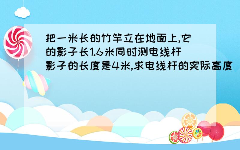 把一米长的竹竿立在地面上,它的影子长1.6米同时测电线杆影子的长度是4米,求电线杆的实际高度