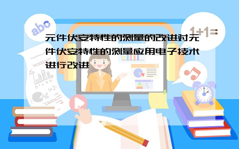 元件伏安特性的测量的改进对元件伏安特性的测量应用电子技术进行改进