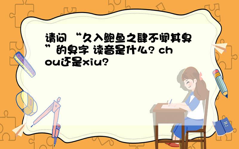 请问 “久入鲍鱼之肆不闻其臭”的臭字 读音是什么? chou还是xiu?