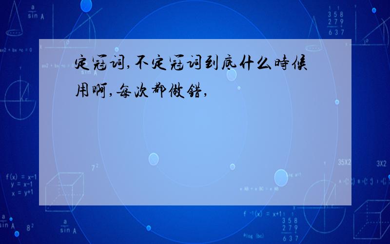 定冠词,不定冠词到底什么时候用啊,每次都做错,