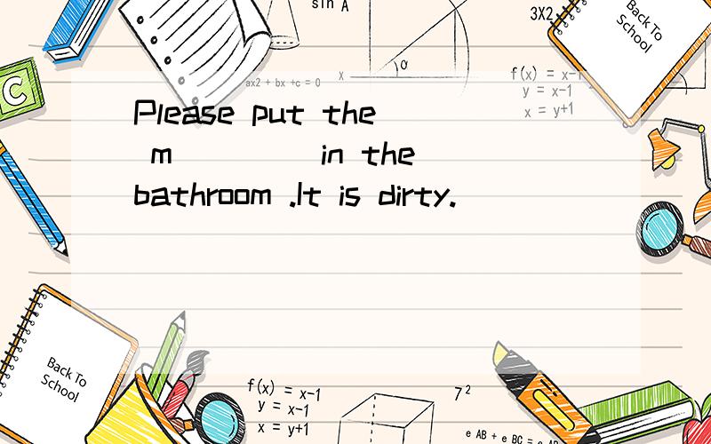 Please put the m____ in the bathroom .It is dirty.