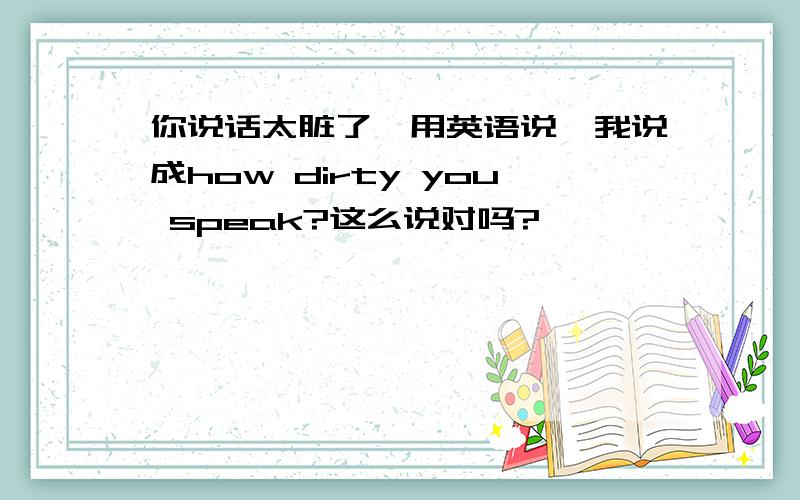 你说话太脏了,用英语说,我说成how dirty you speak?这么说对吗?