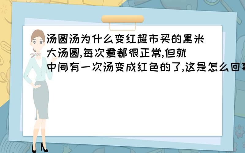 汤圆汤为什么变红超市买的黑米大汤圆,每次煮都很正常,但就中间有一次汤变成红色的了,这是怎么回事呀?跟运气有关吗?（注：每次都放了醪糟煮的）