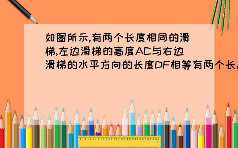 如图所示,有两个长度相同的滑梯,左边滑梯的高度AC与右边滑梯的水平方向的长度DF相等有两个长度相同的滑梯,左边滑梯的高度AC与右边滑梯水平方向的长度DF相等.求∠ABC∠DFE的度数