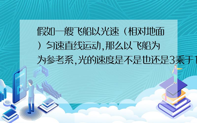 假如一艘飞船以光速（相对地面）匀速直线运动,那么以飞船为为参考系,光的速度是不是也还是3乘于10的八次