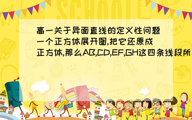 高一关于异面直线的定义性问题一个正方体展开图,把它还原成正方体,那么AB,CD,EF,GH这四条线段所在直线是异面直线的有几对?