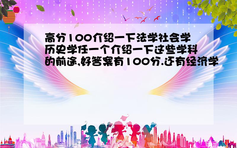 高分100介绍一下法学社会学历史学任一个介绍一下这些学科的前途,好答案有100分.还有经济学