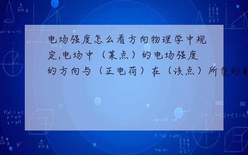 电场强度怎么看方向物理学中规定,电场中（某点）的电场强度的方向与（正电荷）在（该点）所受的静电力的方向相同.1本人理解能力差,谁能告诉我打括号的是指 试探电荷还是场源电荷?2能