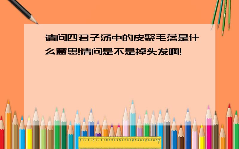 请问四君子汤中的皮聚毛落是什么意思!请问是不是掉头发啊!