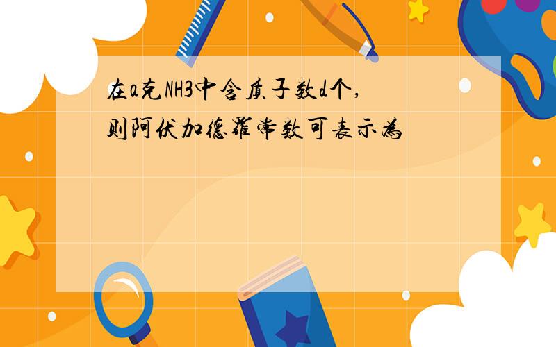 在a克NH3中含质子数d个,则阿伏加德罗常数可表示为