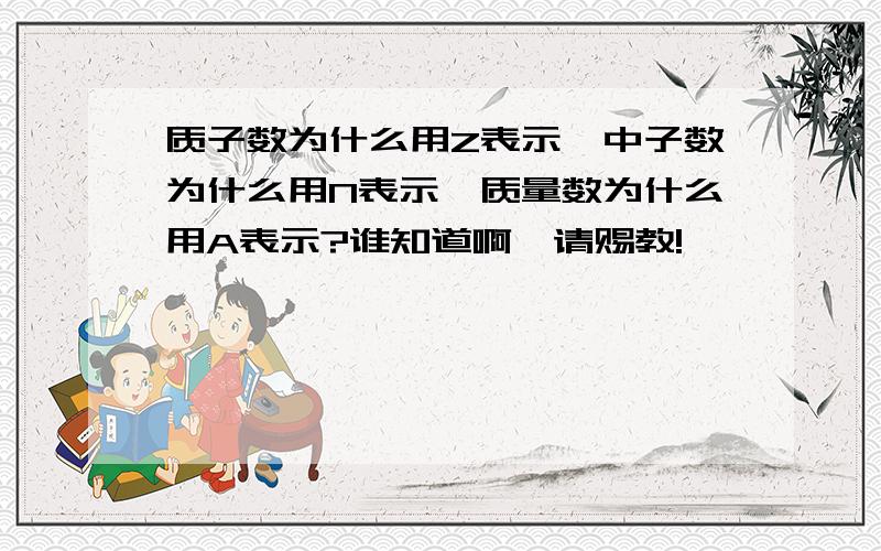 质子数为什么用Z表示,中子数为什么用N表示,质量数为什么用A表示?谁知道啊,请赐教!