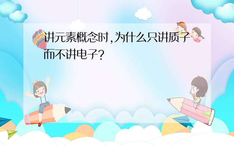 讲元素概念时,为什么只讲质子而不讲电子?