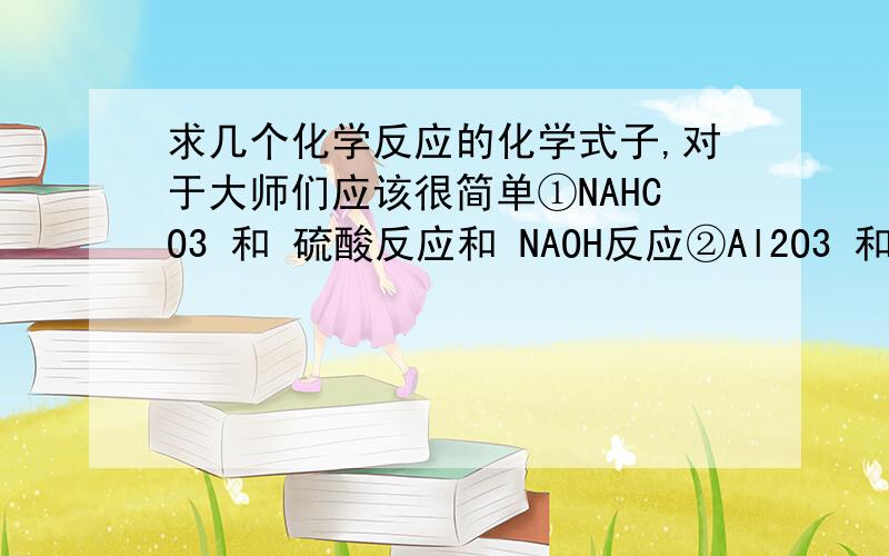 求几个化学反应的化学式子,对于大师们应该很简单①NAHCO3 和 硫酸反应和 NAOH反应②Al2O3 和 硫酸反应和 NAOH反应③AL(OH)3 和 硫酸反应和 NAOH反应④AL 和 硫酸反应和 NAOH反应就这么多,劳烦各位