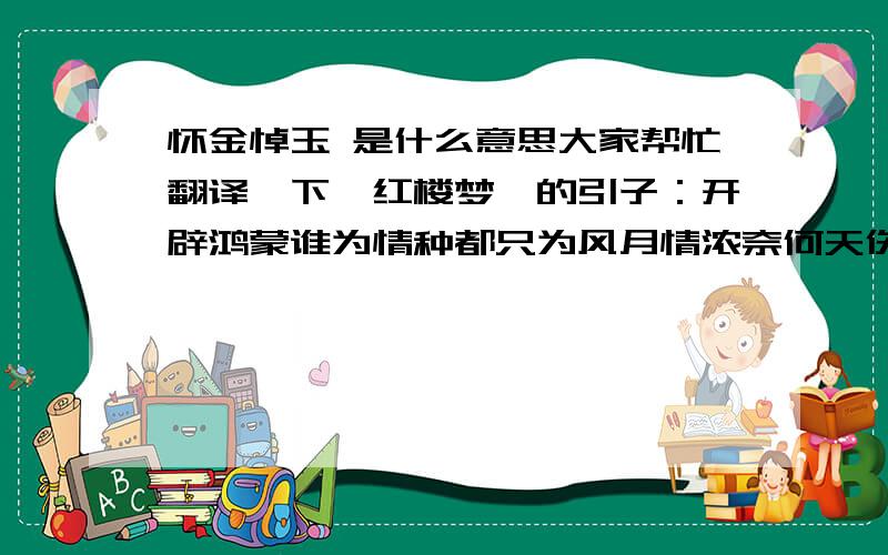 怀金悼玉 是什么意思大家帮忙翻译一下《红楼梦》的引子：开辟鸿蒙谁为情种都只为风月情浓奈何天伤怀日寂寥时试遣愚衷因此上演出这怀金悼玉的《红楼梦》  重点翻译：“奈何天伤怀日