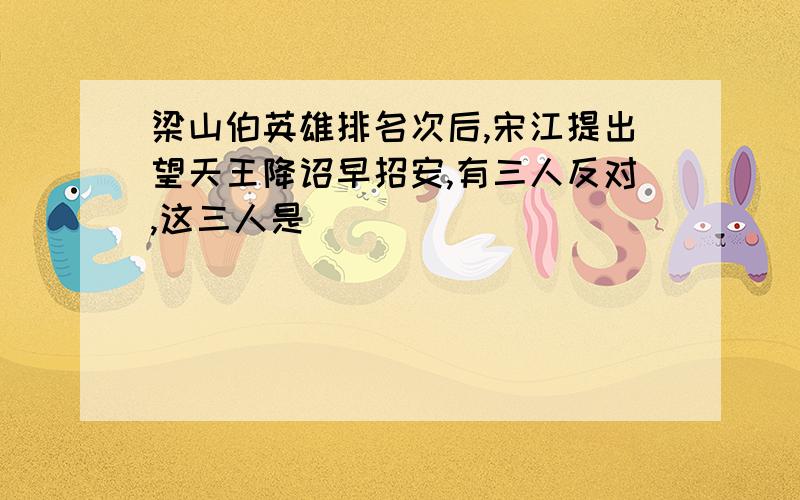 梁山伯英雄排名次后,宋江提出望天王降诏早招安,有三人反对,这三人是