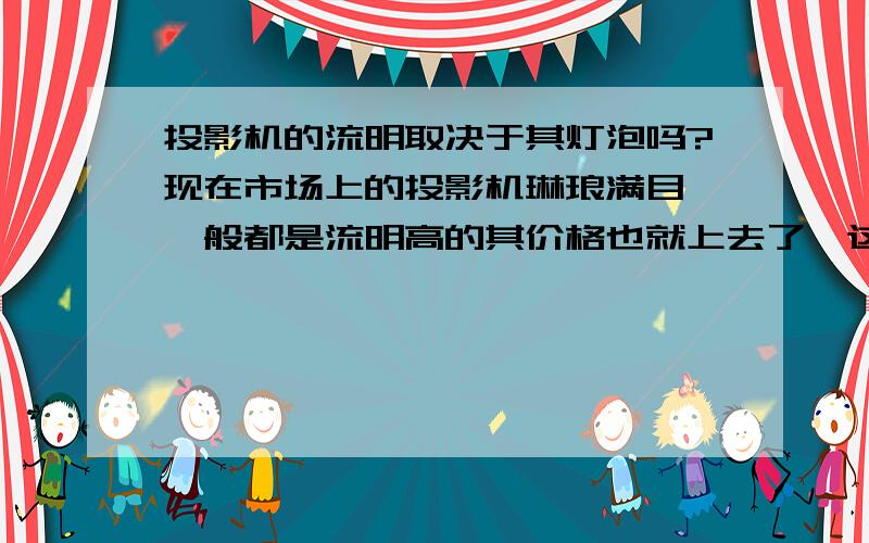 投影机的流明取决于其灯泡吗?现在市场上的投影机琳琅满目,一般都是流明高的其价格也就上去了,这里想问一下我买一个便宜的（也就是低流明的）,然后自己换一个好点的灯泡,增高其流明