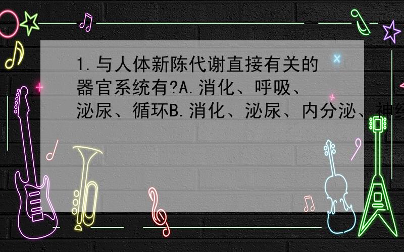 1.与人体新陈代谢直接有关的器官系统有?A.消化、呼吸、泌尿、循环B.消化、泌尿、内分泌、神经C.消化、呼吸、泌尿、内分泌D.呼吸、泌尿、内分泌、神经