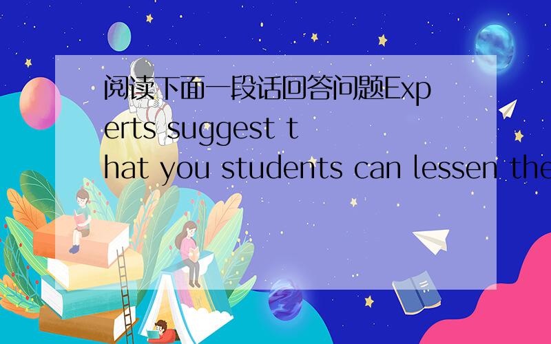 阅读下面一段话回答问题Experts suggest that you students can lessen the syndrome by adjusting your biological clock back to normal as early possible and not leaving it to the final day or two of your holidy.1、 翻译成汉语2、 you stud