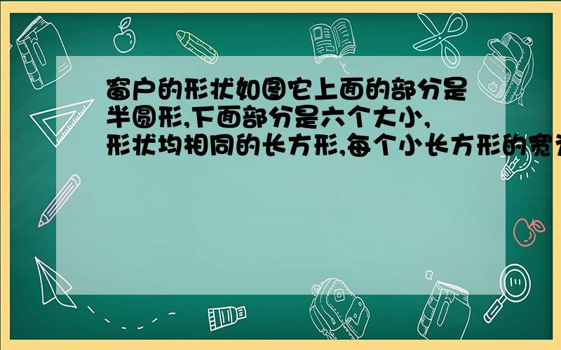 窗户的形状如图它上面的部分是半圆形,下面部分是六个大小,形状均相同的长方形,每个小长方形的宽为B长为A,整扇窗的透光面积为8平方米,用A的代数式表示B