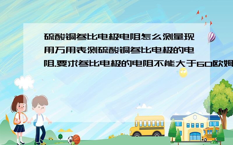 硫酸铜参比电极电阻怎么测量现用万用表测硫酸铜参比电极的电阻.要求参比电极的电阻不能大于60欧姆.请问红黑表笔在万用表上应该插哪两个孔啊.请高手回答.