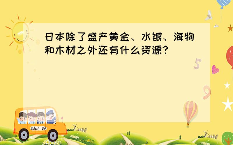 日本除了盛产黄金、水银、海物和木材之外还有什么资源?