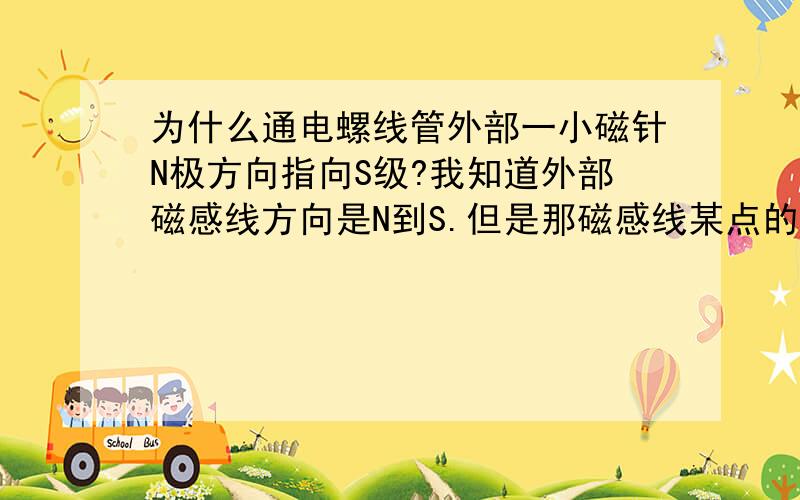 为什么通电螺线管外部一小磁针N极方向指向S级?我知道外部磁感线方向是N到S.但是那磁感线某点的切线方向不一定会指向S啊我的意思是比如说左右放置的螺线管（右边是N极），那么在N极附