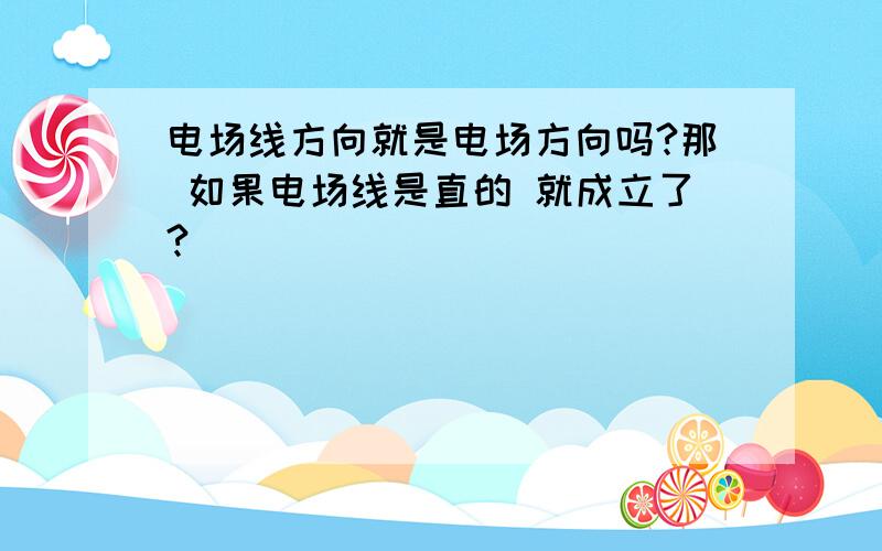 电场线方向就是电场方向吗?那 如果电场线是直的 就成立了?