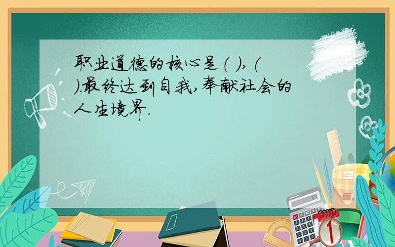 职业道德的核心是（ ),( ).最终达到自我,奉献社会的人生境界.