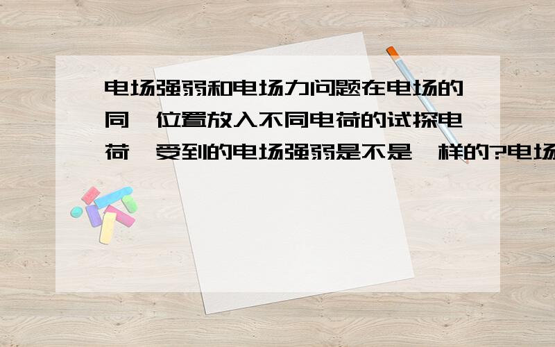 电场强弱和电场力问题在电场的同一位置放入不同电荷的试探电荷,受到的电场强弱是不是一样的?电场力和电场强弱有什么区别.本质是什么?