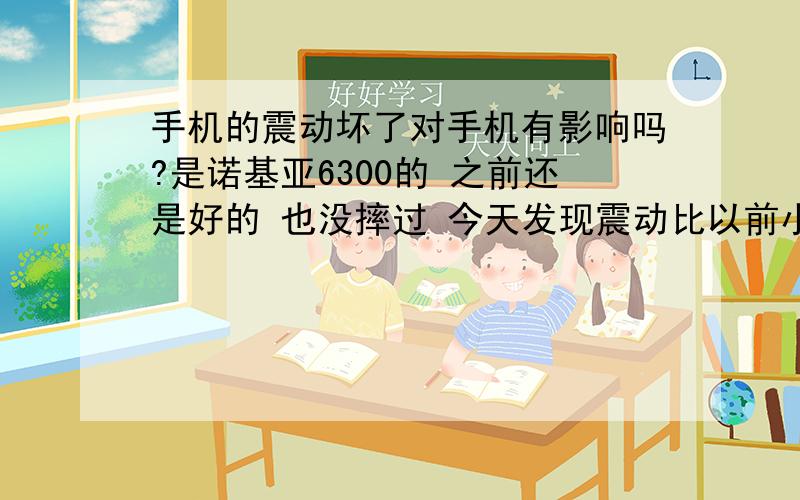 手机的震动坏了对手机有影响吗?是诺基亚6300的 之前还是好的 也没摔过 今天发现震动比以前小多了 不是设置问题 我摇了摇手机 可以听见里面有声音~如果是里面的振动器接触不良拿到手机