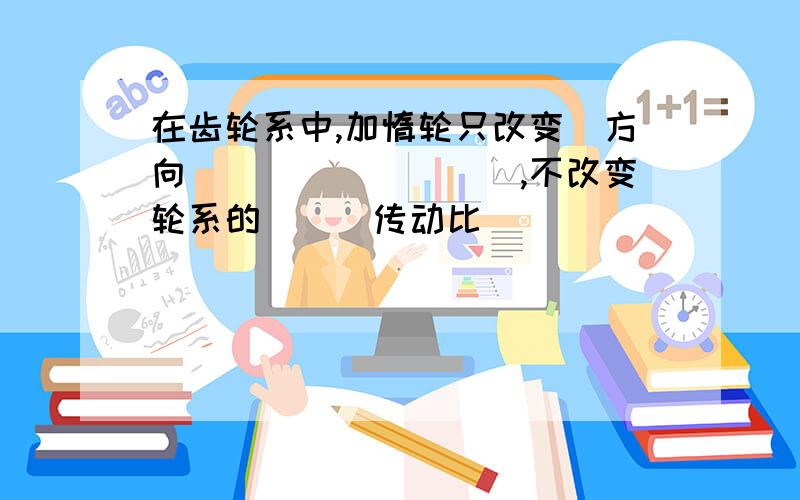 在齿轮系中,加惰轮只改变_方向_________,不改变轮系的___传动比_________大小.速速速速速!