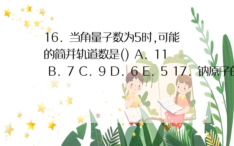 16．当角量子数为5时,可能的简并轨道数是() A．11 B．7 C．9 D．6 E．5 17．钠原子的1s电子能量与氢原子16．当角量子数为5时,可能的简并轨道数是( )A．11      B．7     C．9      D．6       E．5 17．钠